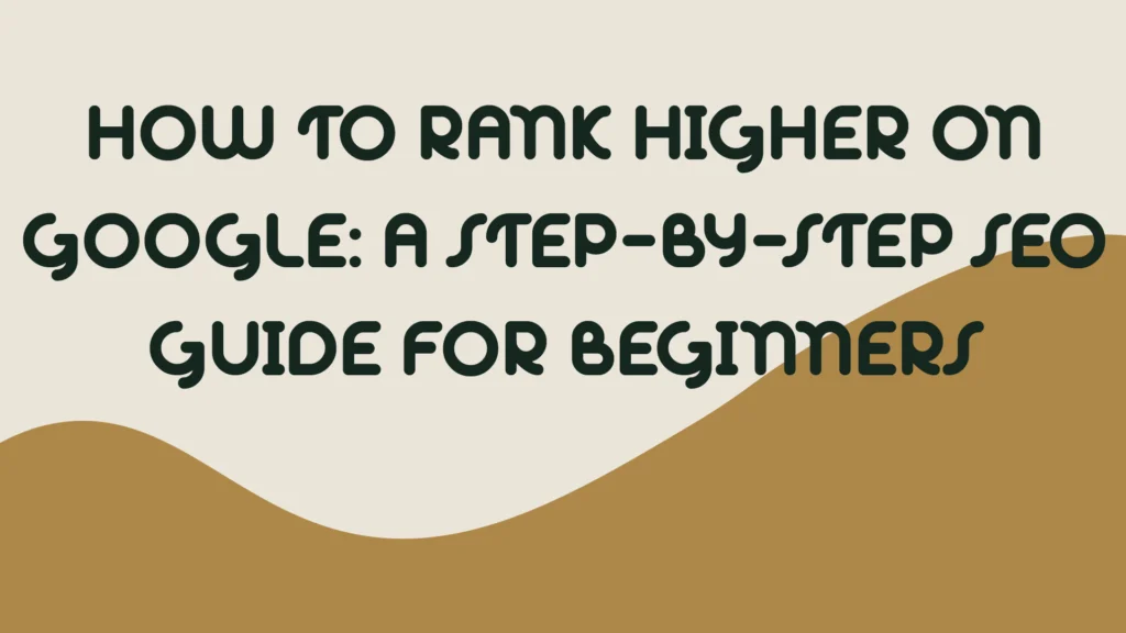 How to Rank Higher on Google: A Step-by-Step SEO Guide for Beginners